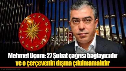 Mehmet Uçum: 27 Şubat çağrısı bağlayıcıdır ve o çerçevenin dışına çıkılmamalıdır