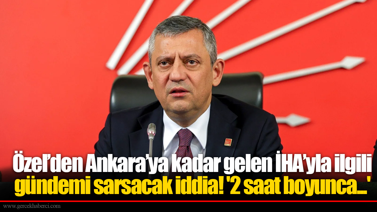 Özel’den Ankara’ya kadar gelen İHA’yla ilgili gündemi sarsacak iddia! '2 saat boyunca...'