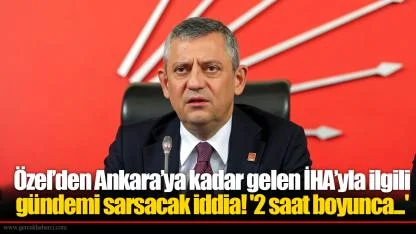 Özel’den Ankara’ya kadar gelen İHA’yla ilgili gündemi sarsacak iddia! '2 saat boyunca...'