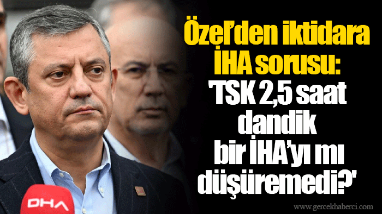 Özel’den iktidara İHA sorusu: 'TSK 2,5 saat dandik bir İHA’yı mı düşüremedi?'
