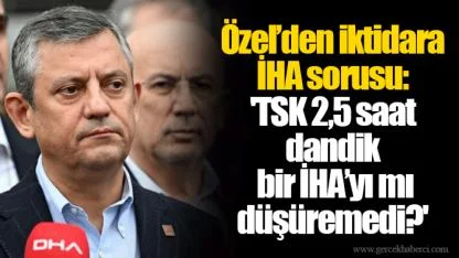 Özel’den iktidara İHA sorusu: 'TSK 2,5 saat dandik bir İHA’yı mı düşüremedi?'