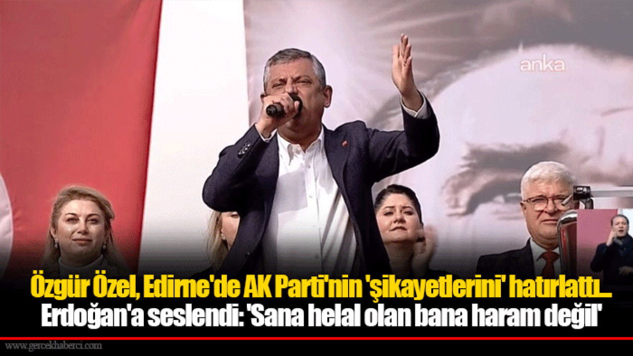 Özgür Özel, Edirne'de AK Parti'nin 'şikayetlerini' hatırlattı... Erdoğan'a seslendi: 'Sana helal olan bana haram değil'