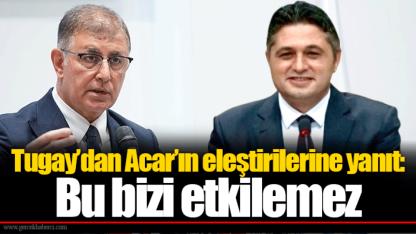 Tugay’dan Acar’ın eleştirilerine yanıt: Bu bizi etkilemez