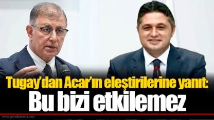 Tugay’dan Acar’ın eleştirilerine yanıt: Bu bizi etkilemez