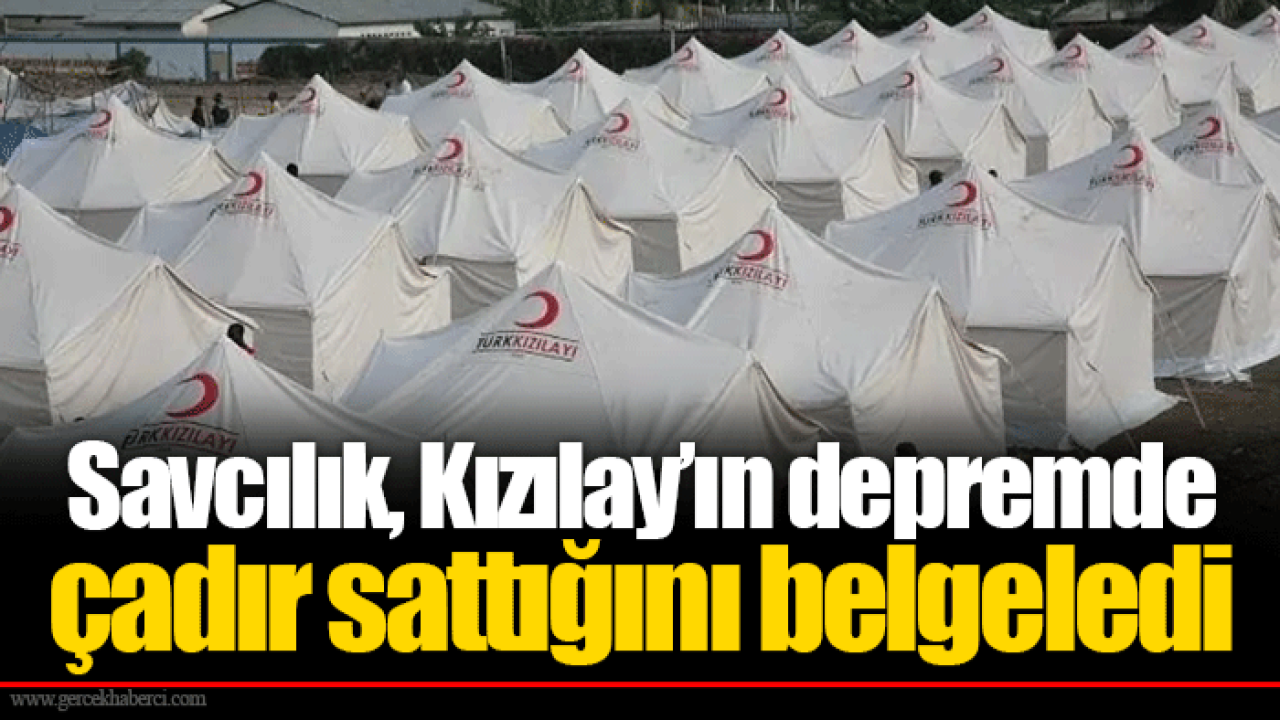 Savcılık, Kızılay’ın depremde çadır sattığını belgeledi