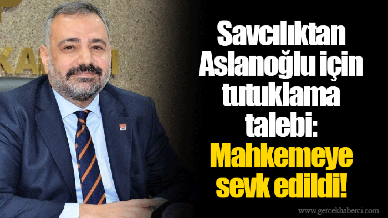 Savcılıktan Aslanoğlu için tutuklama talebi: Adliyeye sevk edildi!