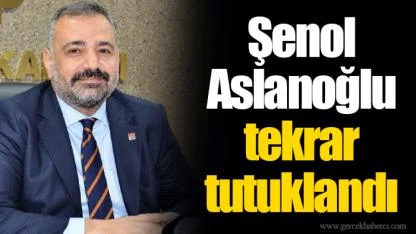 Şenol Aslanoğlu tekrar tutuklandı