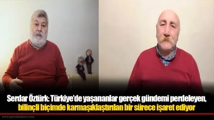 Serdar Öztürk: Türkiye’de yaşananlar gerçek gündemi perdeleyen, bilinçli biçimde karmaşıklaştırılan bir sürece işaret ediyor