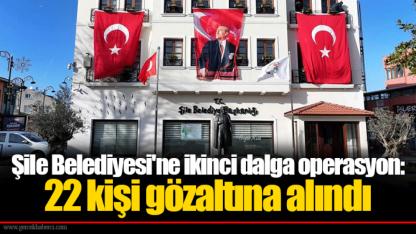 Şile Belediyesi'ne ikinci dalga operasyon: 22 kişi gözaltına alındı