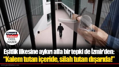 Eşitlik ilkesine aykırı affa bir tepki de İzmir’den: “Kalem tutan içeride, silah tutan dışarıda!”