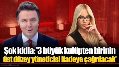 Şok iddia: '3 büyük kulüpten birinin üst düzey yöneticisi ifadeye çağrılacak'