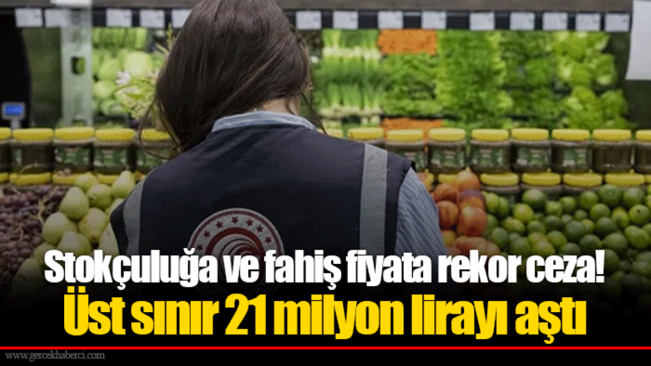 Stokçuluğa ve fahiş fiyata rekor ceza! Üst sınır 21 milyon lirayı aştı