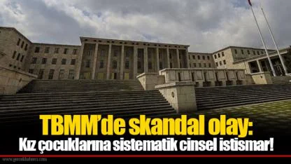 TBMM’de skandal olay: Kız çocuklarına sistematik cinsel istismar!
