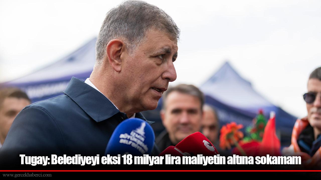 Tugay: Belediyeyi eksi 18 milyar lira maliyetin altına sokamam