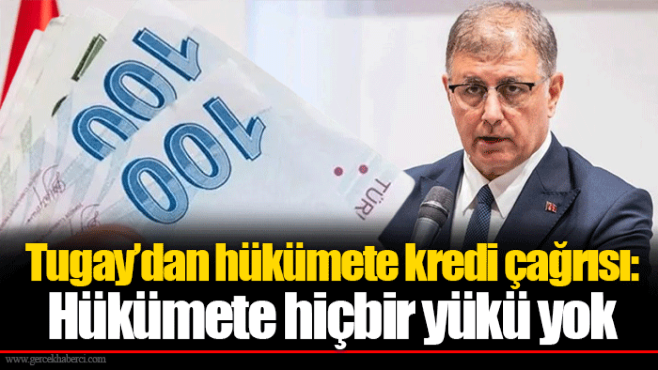 Tugay’dan hükümete kredi çağrısı: Hükümete hiçbir yükü yok