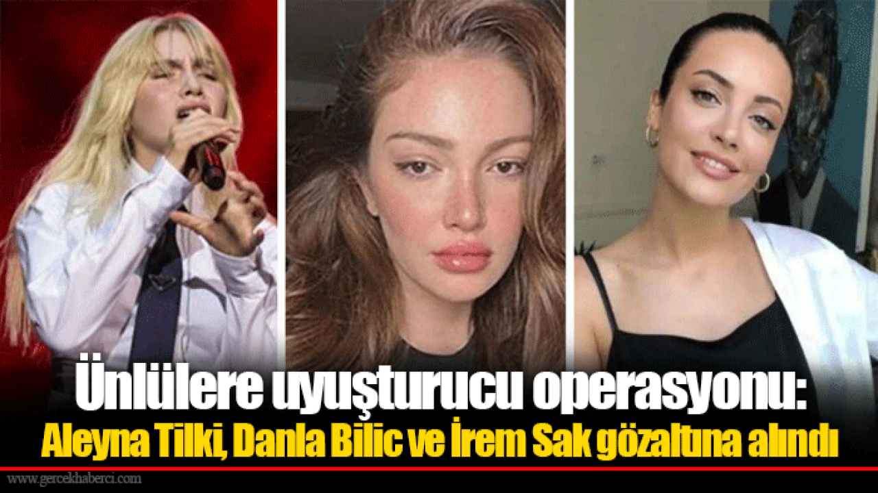 Ünlülere uyuşturucu operasyonu: Aleyna Tilki, Danla Bilic ve İrem Sak gözaltına alındı