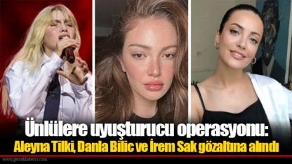 Ünlülere uyuşturucu operasyonu: Aleyna Tilki, Danla Bilic ve İrem Sak gözaltına alındı