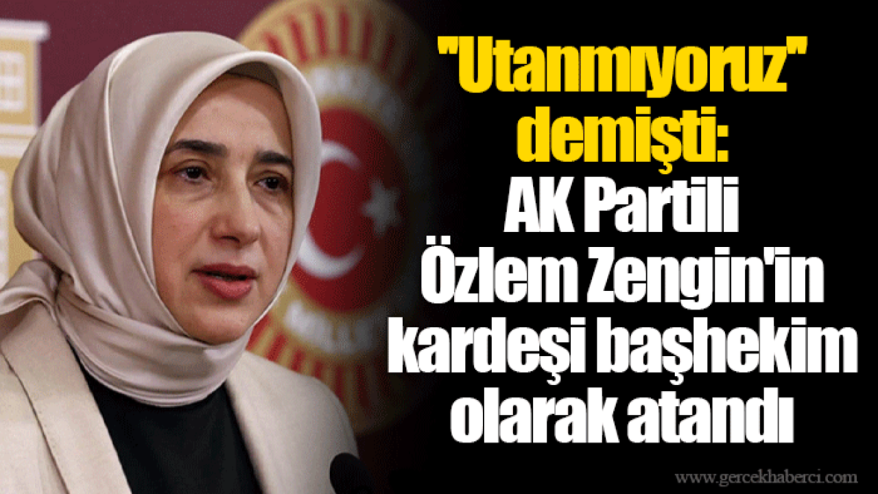 ''Utanmıyoruz'' demişti: AK Partili Özlem Zengin'in kardeşi başhekim olarak atandı