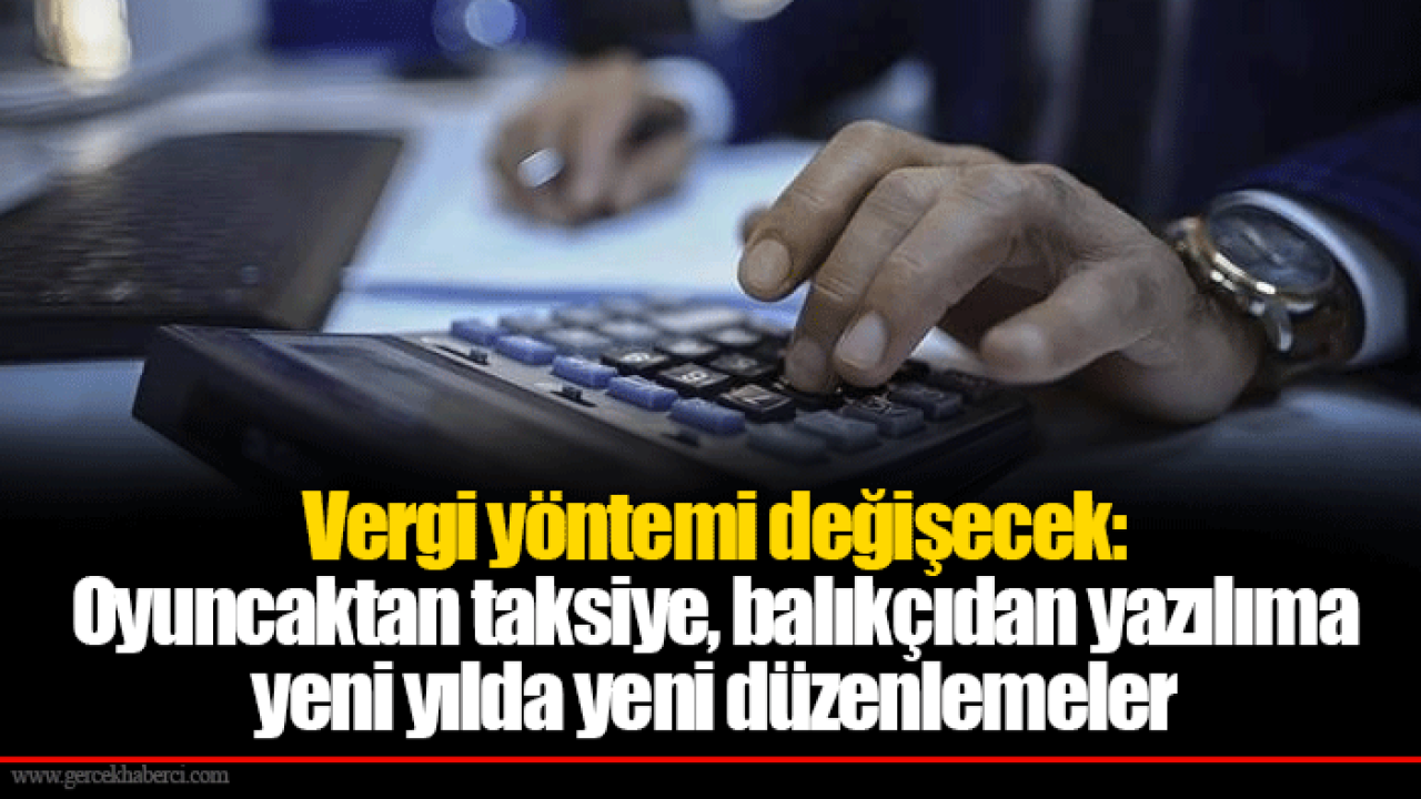 Vergi yöntemi değişecek: Oyuncaktan taksiye, balıkçıdan yazılıma yeni yılda yeni düzenlemeler