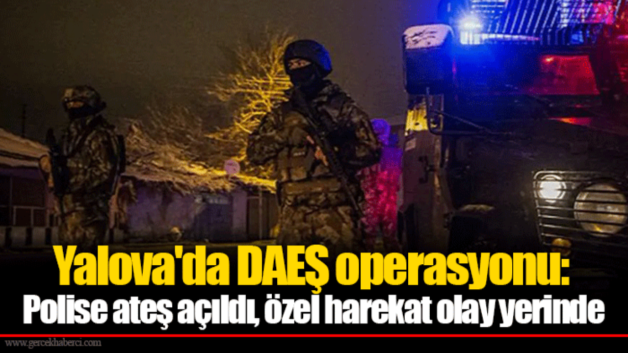 Yalova'da DAEŞ operasyonu: Polise ateş açıldı, özel harekat olay yerinde