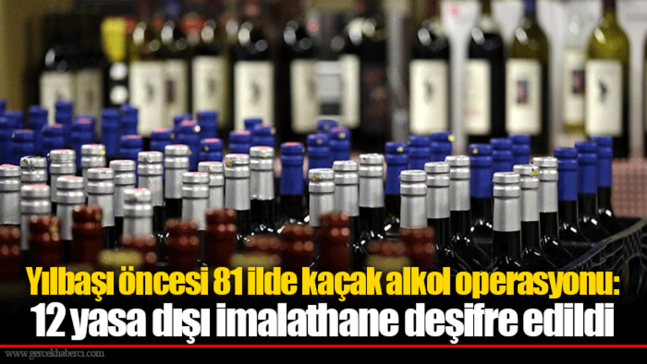 Yılbaşı öncesi 81 ilde kaçak alkol operasyonu: 12 yasa dışı imalathane deşifre edildi