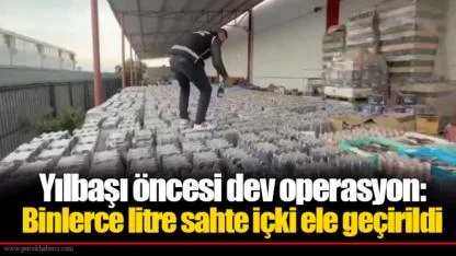 Yılbaşı öncesi dev operasyon: Binlerce litre sahte içki ele geçirildi