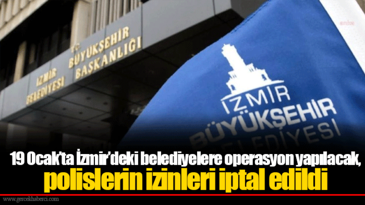 19 Ocak’ta İzmir’deki belediyelere operasyon yapılacak, polislerin izinleri iptal edildi