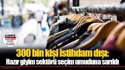 300 bin kişi istihdam dışı: Hazır giyim sektörü seçim umuduna sarıldı