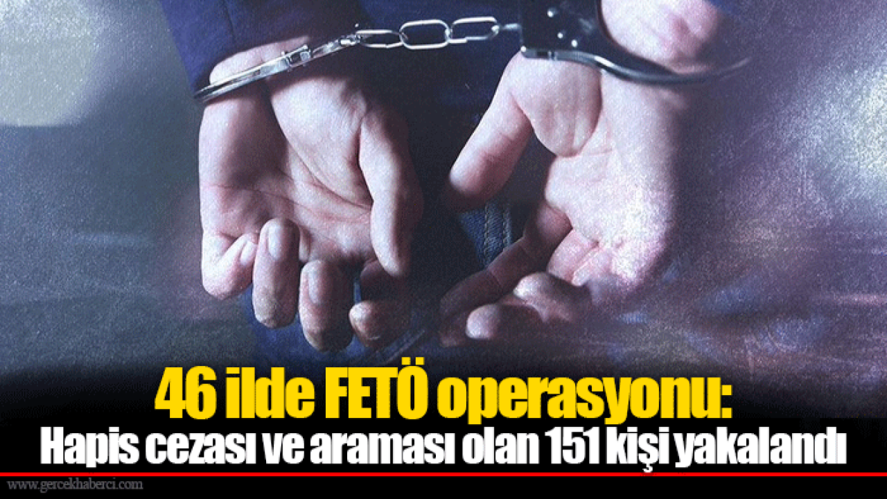 46 ilde FETÖ operasyonu: Hapis cezası ve araması olan 151 kişi yakalandı