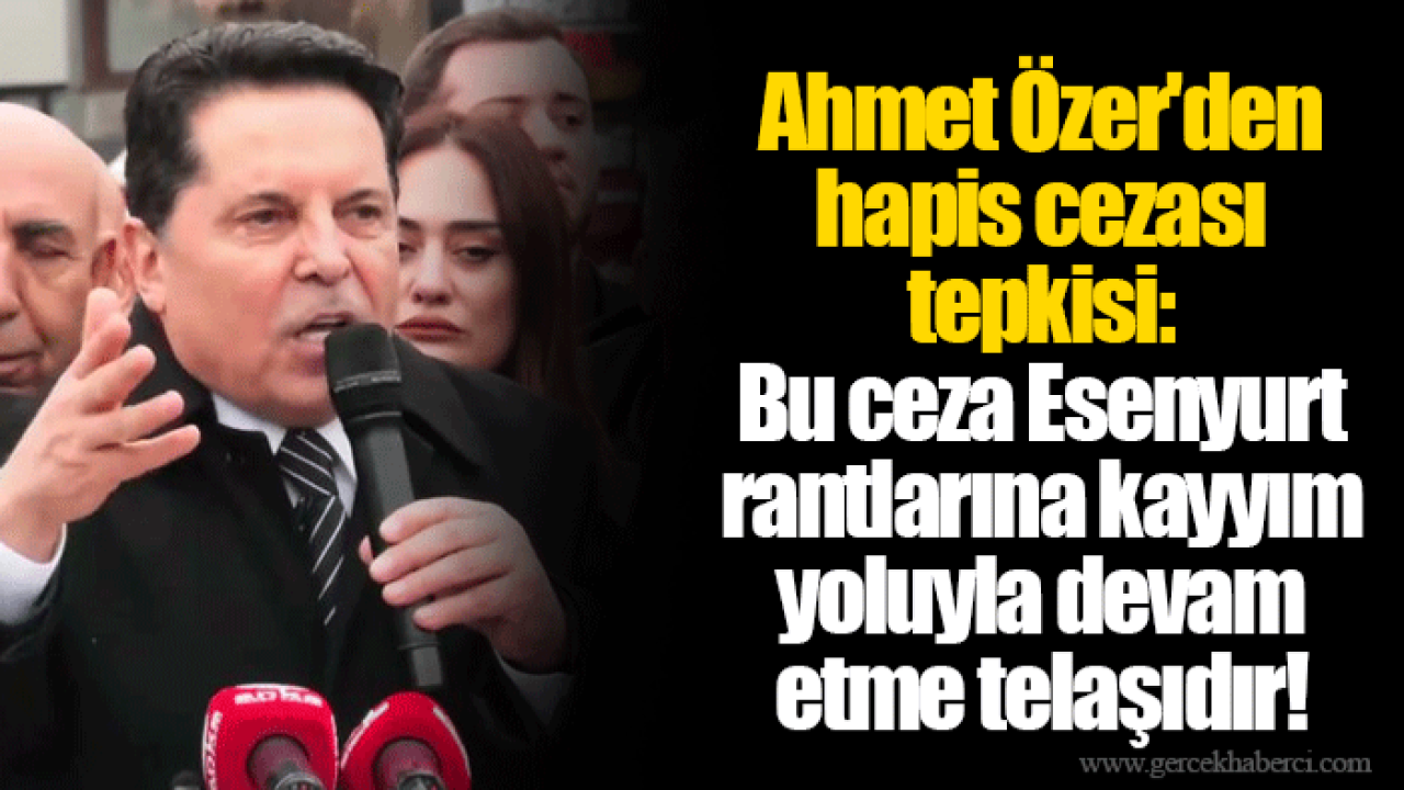 Ahmet Özer'den hapis cezası tepkisi: Bu ceza Esenyurt rantlarına kayyım yoluyla devam etme telaşıdır!