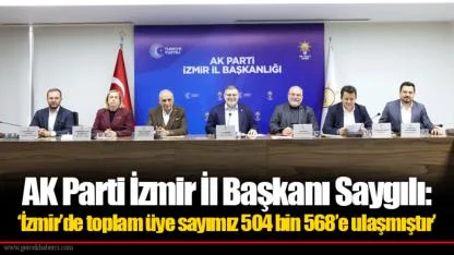 AK Parti İzmir İl Başkanı Saygılı: 'İzmir’de toplam üye sayımız 504 bin 568’e ulaşmıştır’