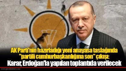 AK Parti'nin hazırladığı yeni anayasa taslağında "partili cumhurbaşkanlığına son" çıkışı: Karar, Erdoğan'la yapılan toplantıda verilecek