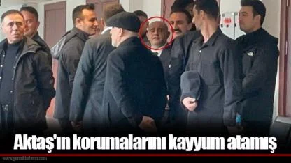 Aktaş'ın korumalarını kayyum atamış