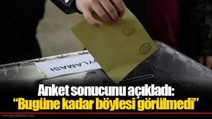 Anket sonucunu açıkladı: “Bugüne kadar böylesi görülmedi”