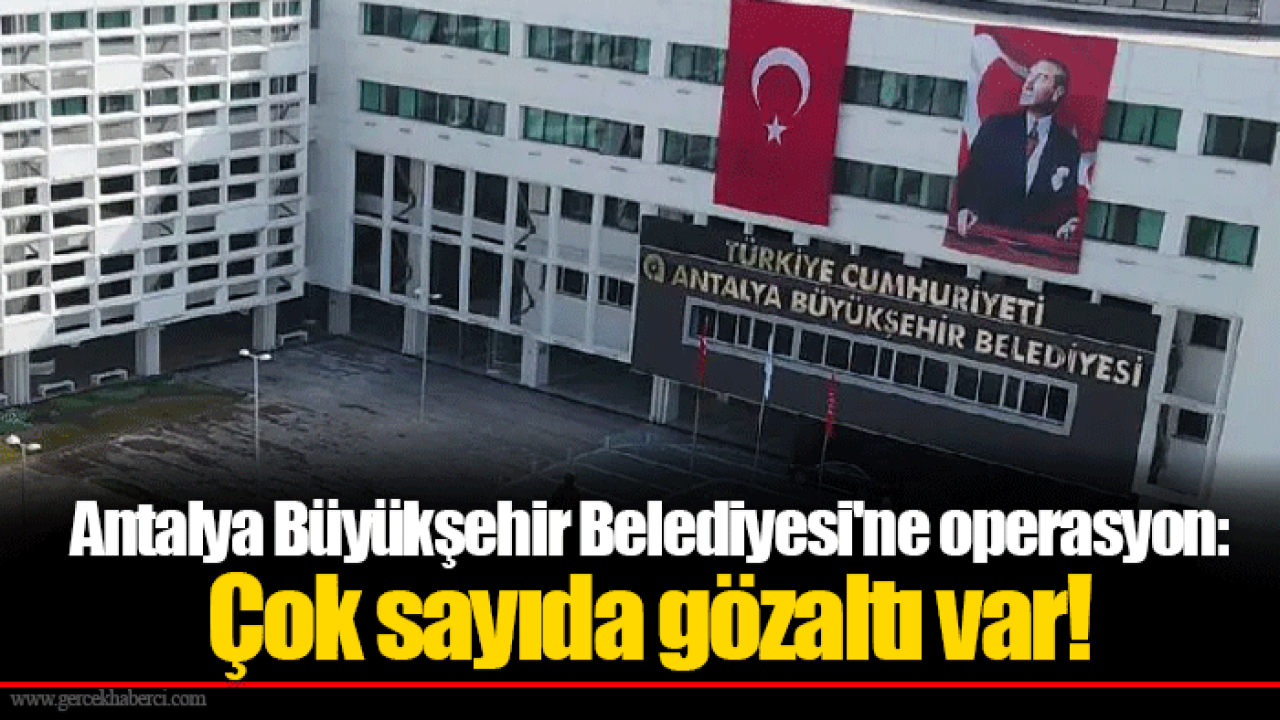 Antalya Büyükşehir Belediyesi'ne operasyon: Çok sayıda gözaltı var!