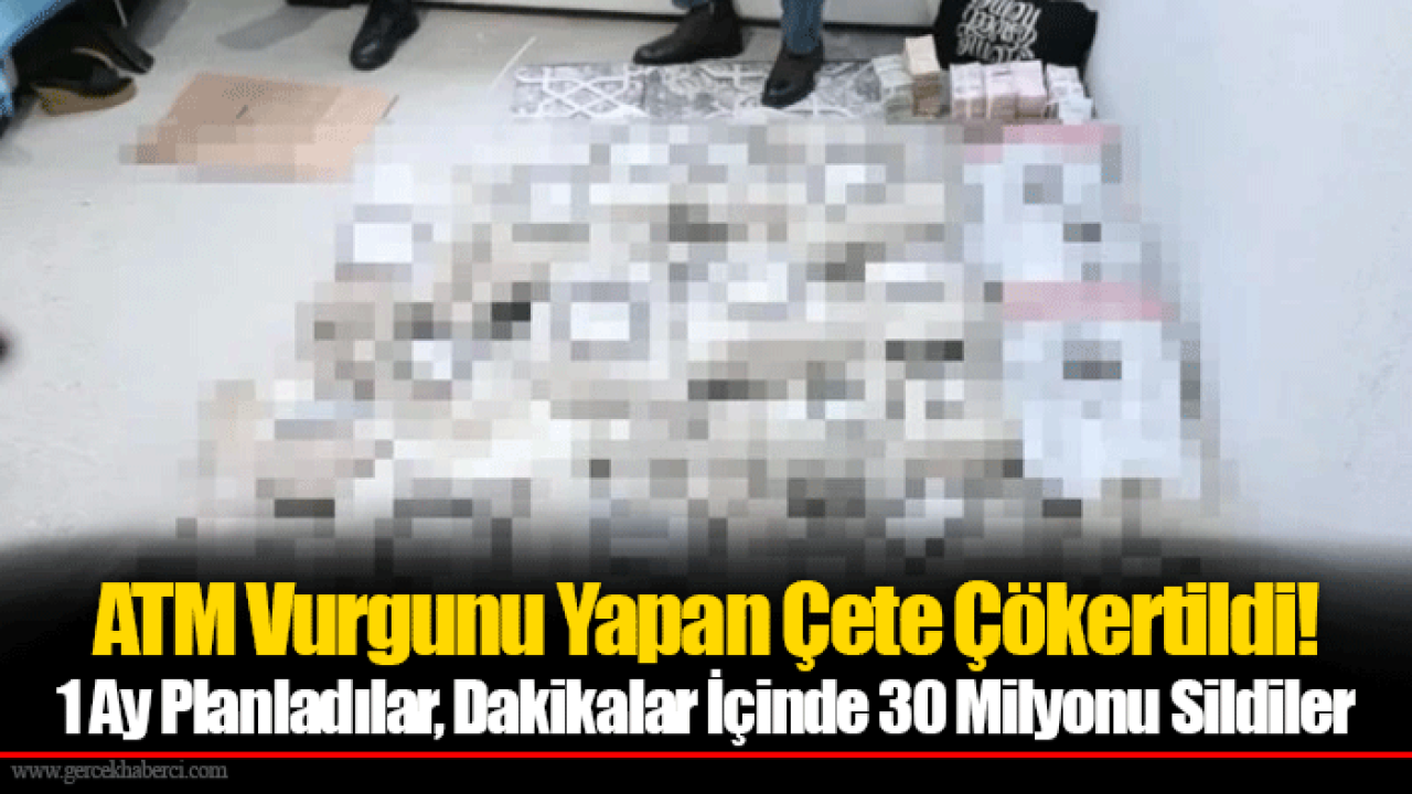 ATM Vurgunu Yapan Çete Çökertildi! 1 Ay Planladılar, Dakikalar İçinde 30 Milyonu Sildiler