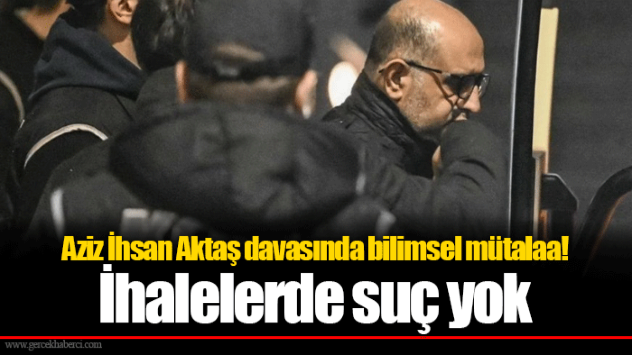 Aziz İhsan Aktaş davasında bilimsel mütalaa! İhalelerde suç yok