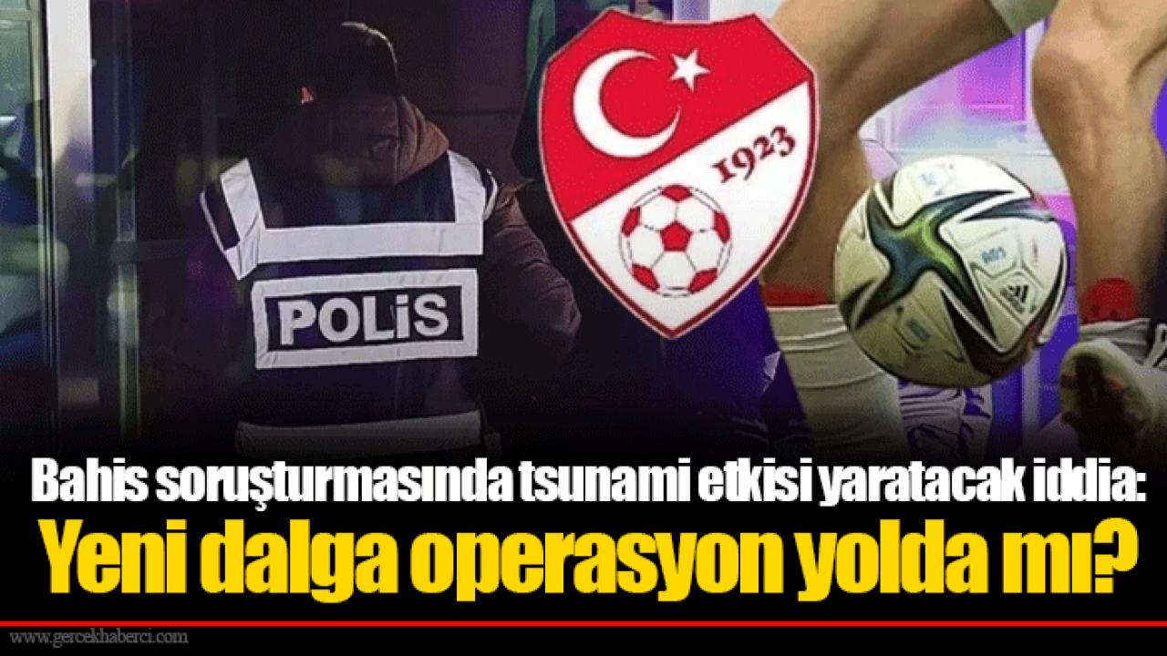 Bahis soruşturmasında tsunami etkisi yaratacak iddia: Yeni dalga operasyon yolda mı?