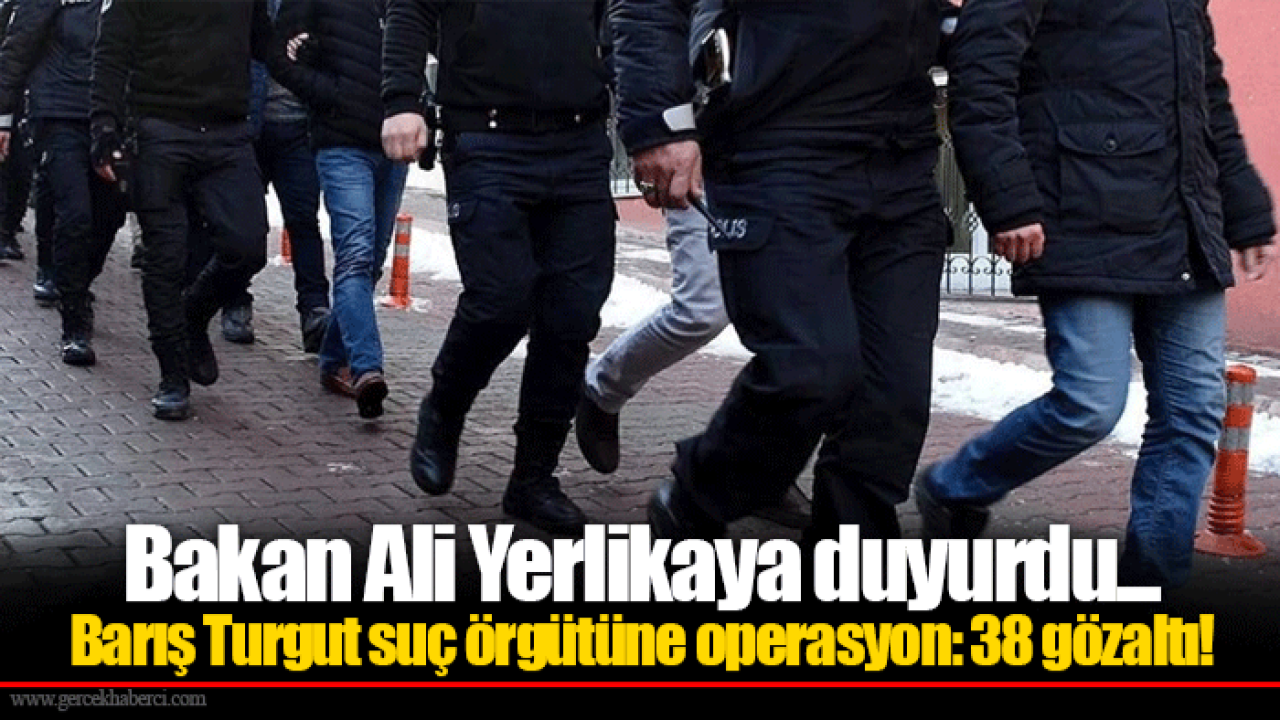 Bakan Ali Yerlikaya duyurdu... Barış Turgut suç örgütüne operasyon: 38 gözaltı!