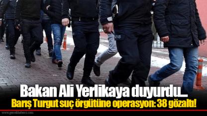 Bakan Ali Yerlikaya duyurdu... Barış Turgut suç örgütüne operasyon: 38 gözaltı!