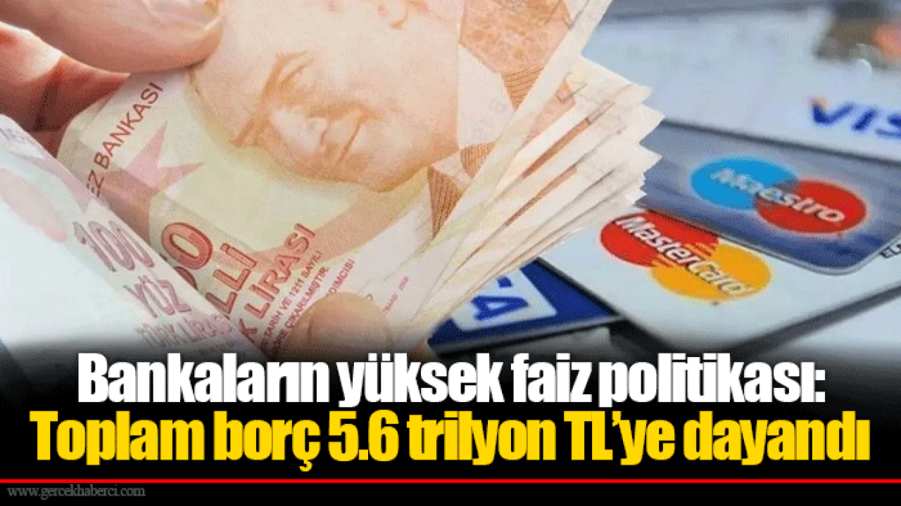 Bankaların yüksek faiz politikası: Toplam borç 5.6 trilyon TL’ye dayandı