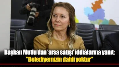 Başkan Mutlu’dan 'arsa satışı' iddialarına yanıt: "Belediyemizin dahli yoktur"