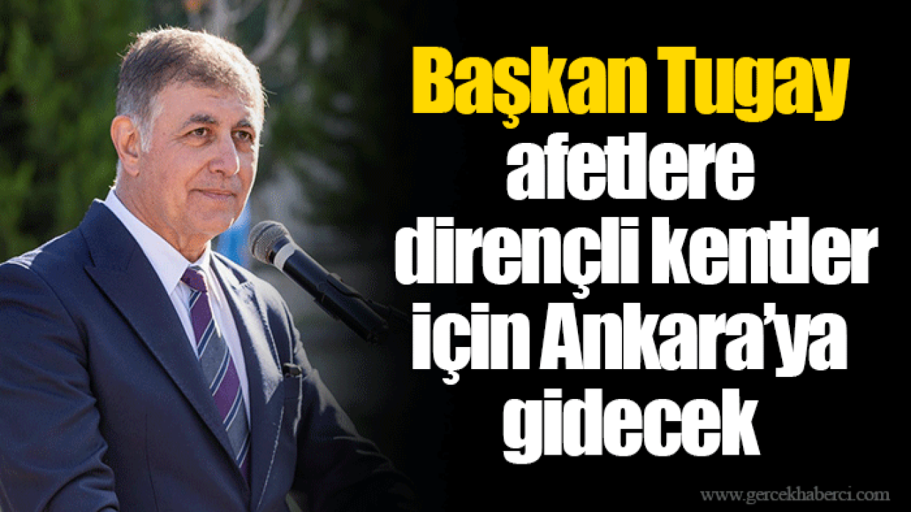 Başkan Tugay afetlere dirençli kentler için Ankara’ya gidecek