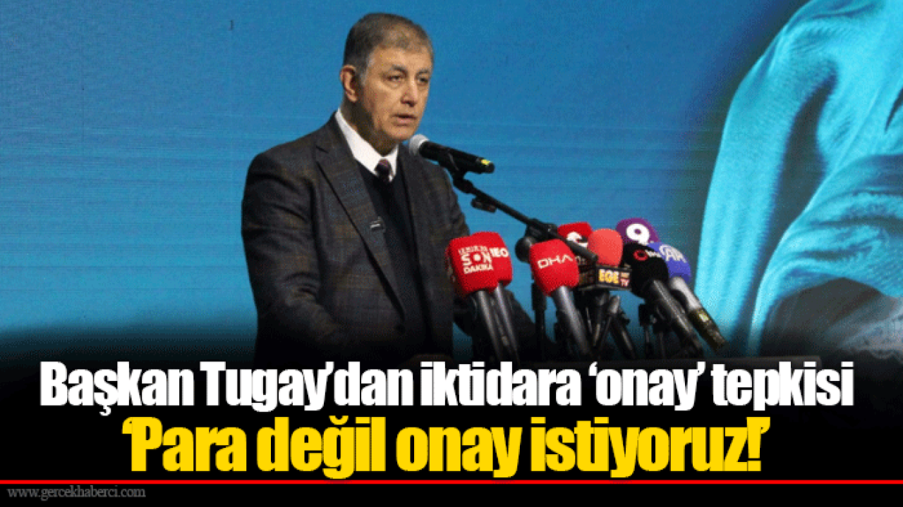 Başkan Tugay’dan iktidara ‘onay’ tepkisi ‘Para değil onay istiyoruz!’
