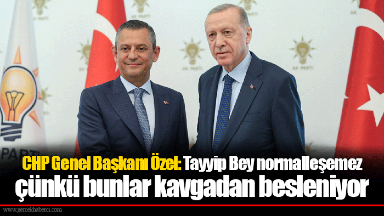 CHP Genel Başkanı Özel: Tayyip Bey normalleşemez çünkü bunlar kavgadan besleniyor