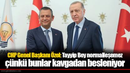 CHP Genel Başkanı Özel: Tayyip Bey normalleşemez çünkü bunlar kavgadan besleniyor