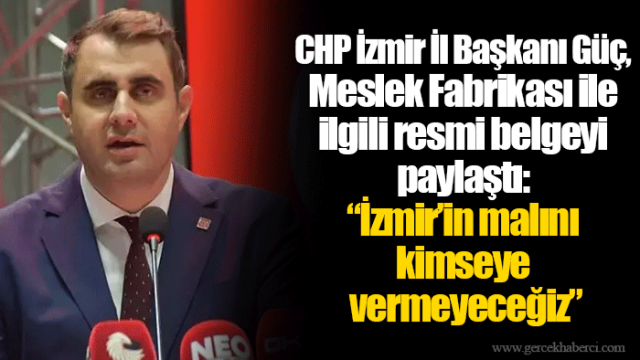 CHP İzmir İl Başkanı Güç, Meslek Fabrikası ile ilgili resmi belgeyi paylaştı: “İzmir’in malını kimseye vermeyeceğiz”