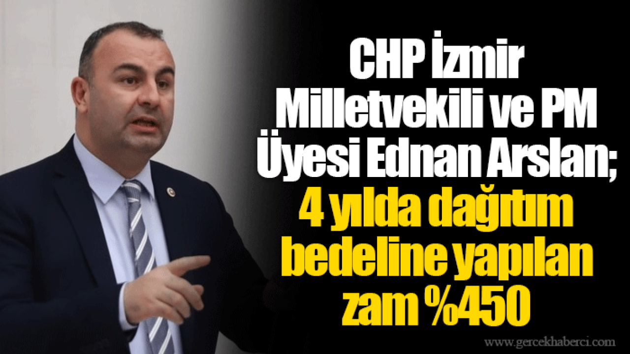 CHP İzmir Milletvekili ve PM Üyesi Ednan Arslan; 4 yılda dağıtım bedeline yapılan zam %450