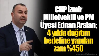 CHP İzmir Milletvekili ve PM Üyesi Ednan Arslan; 4 yılda dağıtım bedeline yapılan zam %450