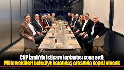 CHP İzmir’de istişare toplantısı sona erdi:  Milletvekilleri belediye vatandaş arasında köprü olacak